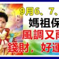 9月6、7、8日媽祖保佑，風調雨順，錢財，好運乘風來！