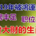 2019年被鴻運纏繞，財務豐足，不是職位高升就是發大財的生肖