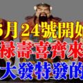 6月24號開始福祿壽喜齊來到，橫財大發特發的生肖