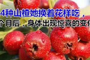 這4種山楂她換著花樣吃，1個月後，身體出現驚喜的變化