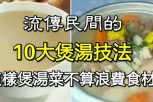 流傳民間的10大煲湯技法，這樣煲湯菜不算浪費食材！