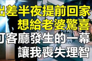 出差半夜提前回家想給老婆驚喜，可客廳發生的一幕讓我喪失理智​