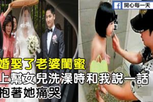 離婚娶了老婆閨蜜，晚上幫女兒洗澡時和我說一話，我抱著她痛哭