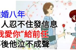 離婚八年，男人忍不住發信息「我愛你」給前任，事後他泣不成聲