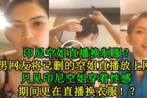 【印尼空姐直播換制服？】男網友將已刪的空姐直播放上網，只見印尼空姐穿著性感，期間更在直播換衣服！？[內有視頻]