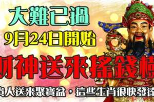 大難已過，9月24日開始財神送來搖錢樹，貴人送來聚寶盆，這些生肖很快發達