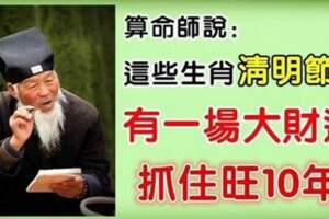 這些生肖清明節後有一場大財運，抓住旺十年