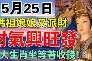 媽祖娘娘又派財，5月25日財氣興旺發，七大生肖坐等著收錢