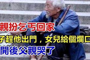 父親扮乞丐回家，兒子趕他出門，女兒給個爛口袋，打開後父親哭了, 賺人眼淚的感文！