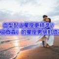 血型配上星座更精準！「誠實可靠又負責」的星座男絕對值得你擁有！