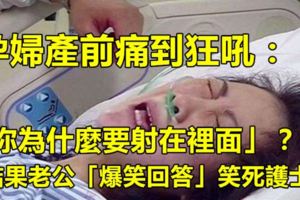 孕婦產前痛到狂吼：「你為什麼要...在裡面」？結果老公「爆笑回答」笑死護士！