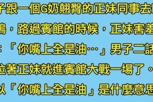 男子跟G奶翹臀正妹同事去吃飯，吃完後正妹對他說「你嘴上全是油XDD....