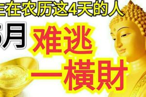 生在農歷這4天的人，不發則已，一發大富，5月難逃一橫財！