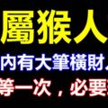 屬猴的人在3個月內有大筆橫財入家門，十年等一次，必要珍惜！必轉！