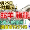 今天9月25日，每天旺財提示：虎馬雞豬，龍牛蛇羊。六合貴人財運照！喜事連連留言925188必轉！