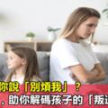 孩子總對你說「別煩我」？這些高招，助你解碼孩子的「叛逆」！