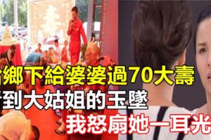 給鄉下給婆婆過70大壽，看到大姑姐的玉墜，我怒扇她一耳光！