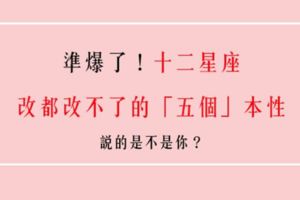 「江山易改，本性難移」十二星座永遠改不掉的「五個」特質！你承認嗎！