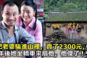 他把老婆騙進山裡，賣了2300元，15年後她坐轎車來扇他，他傻了！