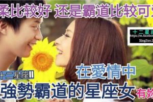 【溫柔比較好，還是霸道比較可愛？】在愛情中，最強勢霸道的星座女，有妳嗎？