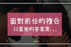 前任提復合，該不該重新來過？12星座的答案原來是...