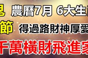 農曆七月得過路財神厚愛，千萬橫財飛進家的生肖