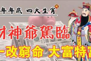 今年年底財神爺駕臨，一改窮命，大富特富的四大生肖