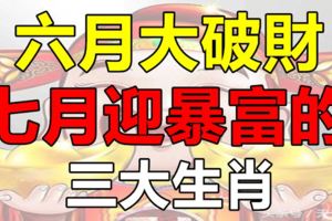 六月大破財，七月迎暴富的3大生肖！