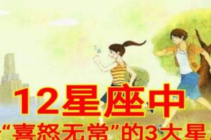 12星座中最「喜怒無常」的3大星座！