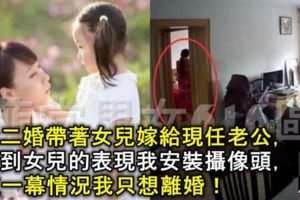 我二婚帶著女兒嫁給現任老公，看到女兒的表現我安裝攝像頭，這一幕情況我只想離婚！