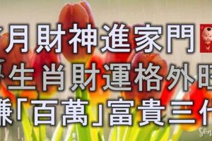 7月財神進家門，4生肖財運格外旺，能賺「百萬」家財，富貴三代人