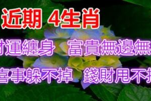 近期，4生肖財運纏身，富貴無邊無際，喜事躲不掉，錢財甩不掉