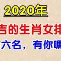 2020年運勢最好的生肖女，前六名，有你嗎？