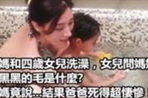 一天，媽媽和四歲女兒洗澡，女兒問媽媽那黑黑的毛是什麼，媽媽竟說.....結果爸爸死得超悽慘！