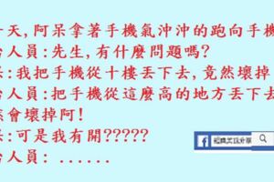 有一天,阿獃拿著手機氣沖沖的跑向手機店,我把手機從十樓丟下去,竟然壞掉了!