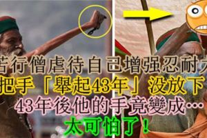 苦行僧虐待自己增強忍耐力，把手「舉起43年」沒放下！43年後他的手竟變成…太可怕了！