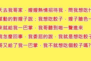 我跟我哥還有嫂子非常的親，常常會去他們家，有天嫂子問我要吃什麼，我說我要吃餃子，就被搧了一巴掌！