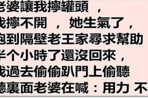 老婆讓我擰罐頭我擰不開，她生氣跑隔壁老王家求助，半小時還沒回來，然後我.....