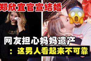 鄭欣宜官宣結婚，甜蜜曬照，網友卻並不看好：記得看好媽媽的遺產