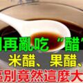 「醋」不能瞎吃，陳醋、米醋、白醋、果醋，區別竟然這麼大！