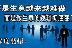 不是生意越來越難做，而是做生意的邏輯徹底變了！（深度領悟）