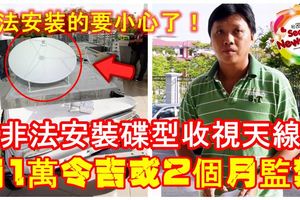 非法安裝碟型收視天線要小心了！華裔男子被罰1萬令吉或2個月監禁！