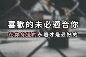 喜歡的未必適合你，在你「身邊」的永遠才是最好的！