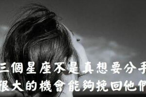 這三個星座不是真的想要分手，有很大的機會能夠挽回他們