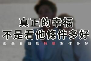 真正的幸福，不是看他條件多好　而是看他能〝持續〞對你多好