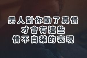 男人對你動了真情，才會有這些情不自禁的表現