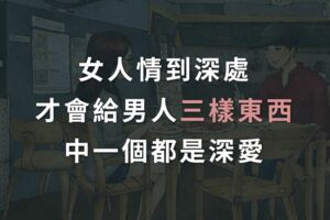 女人情到深處，才會給男人三樣東西，中一個都是深愛