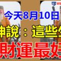 今天8月10日，財神說：這些生肖財運最好