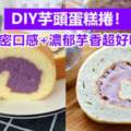 DIY芋頭蛋糕捲！綿密口感+濃郁芋香超好吃！