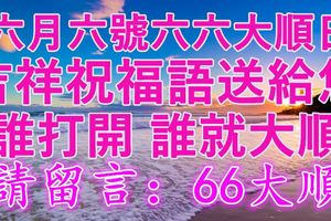 今天六月六號六六大順日~吉祥祝福語送給您~誰打開，誰就大順~